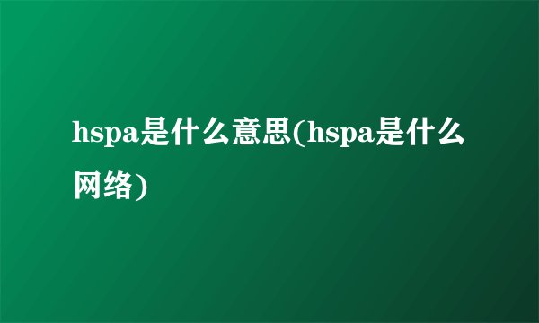 hspa是什么意思(hspa是什么网络)