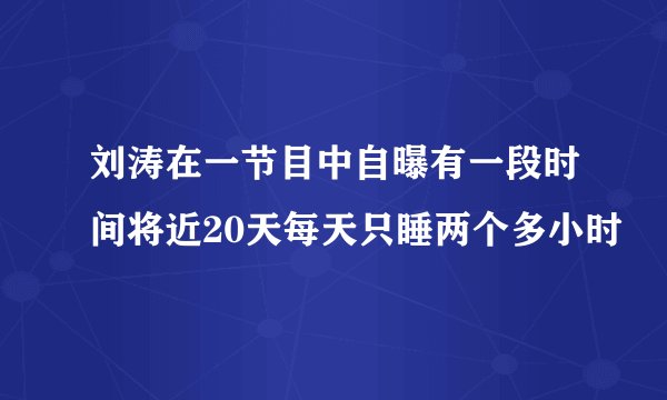 刘涛在一节目中自曝有一段时间将近20天每天只睡两个多小时