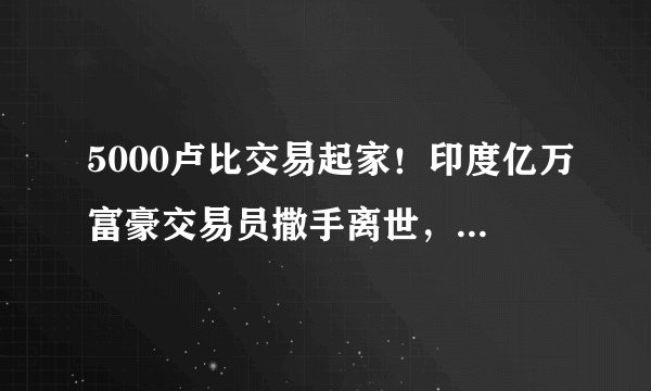 5000卢比交易起家！印度亿万富豪交易员撒手离世，留下390亿巨额财富