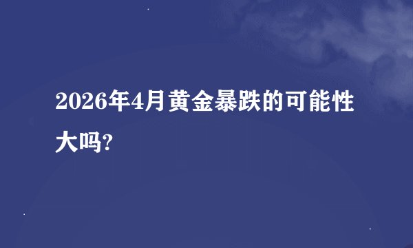2026年4月黄金暴跌的可能性大吗?