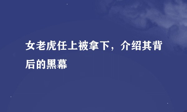 女老虎任上被拿下，介绍其背后的黑幕