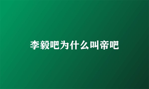 李毅吧为什么叫帝吧