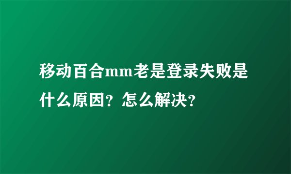 移动百合mm老是登录失败是什么原因？怎么解决？