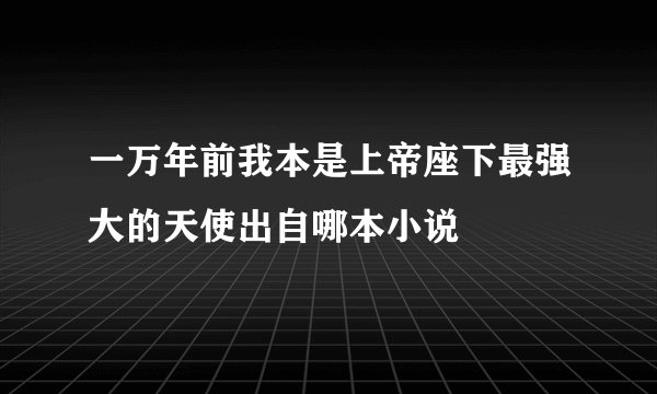 一万年前我本是上帝座下最强大的天使出自哪本小说