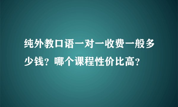 纯外教口语一对一收费一般多少钱？哪个课程性价比高？