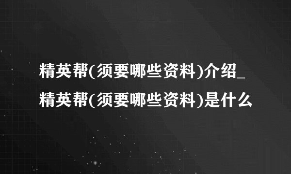 精英帮(须要哪些资料)介绍_精英帮(须要哪些资料)是什么