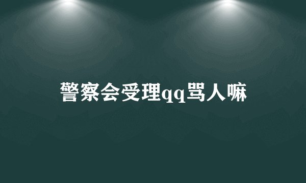警察会受理qq骂人嘛