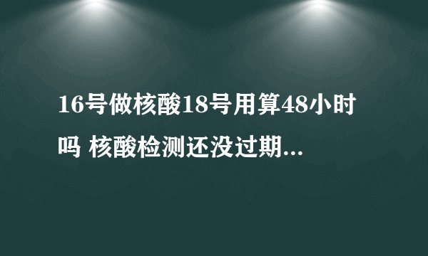 16号做核酸18号用算48小时吗 核酸检测还没过期还可以继续检测么