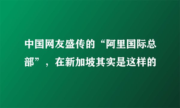 中国网友盛传的“阿里国际总部”，在新加坡其实是这样的