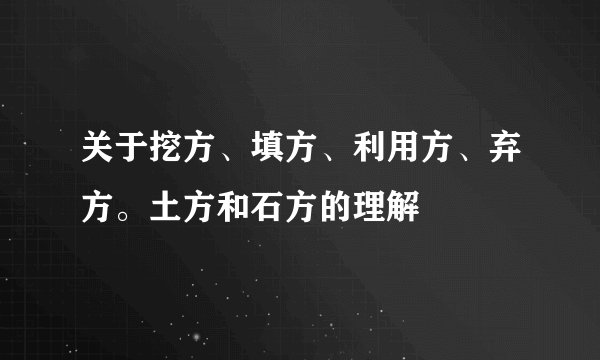 关于挖方、填方、利用方、弃方。土方和石方的理解