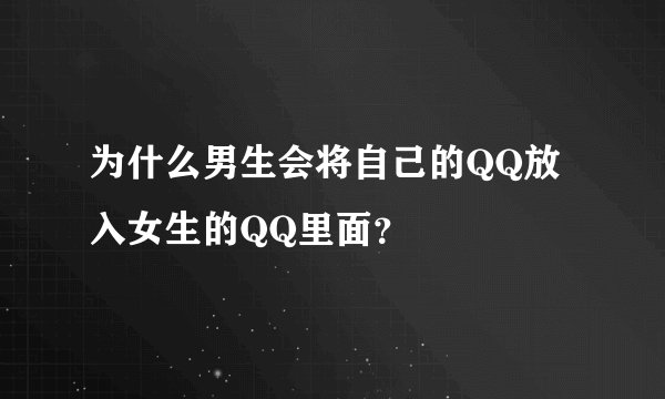 为什么男生会将自己的QQ放入女生的QQ里面？