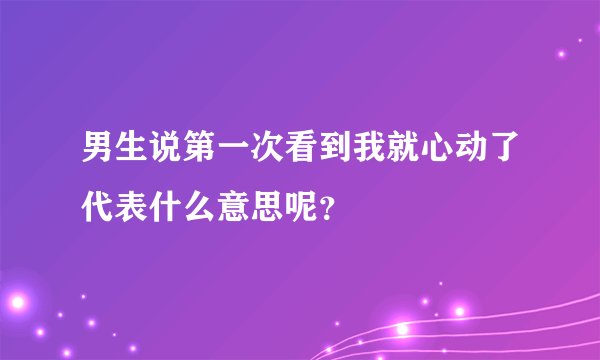 男生说第一次看到我就心动了代表什么意思呢？