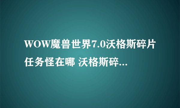 WOW魔兽世界7.0沃格斯碎片任务怪在哪 沃格斯碎片任务攻略