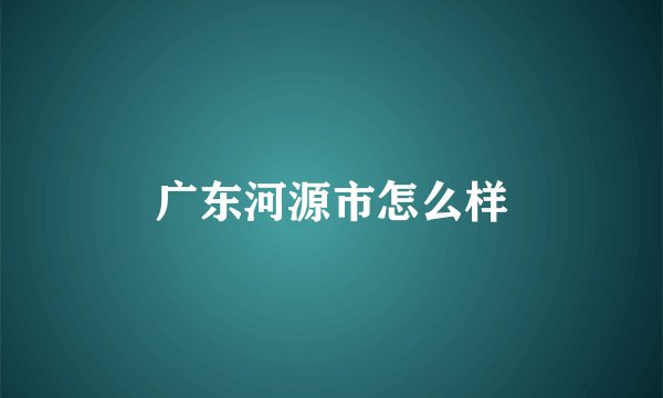 广东河源市怎么样
