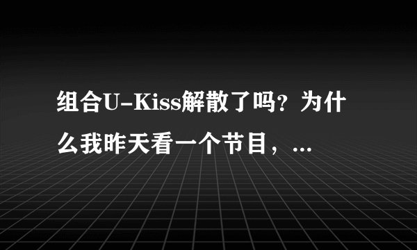 组合U-Kiss解散了吗？为什么我昨天看一个节目，主持人说有请“U-Beat”，出来的却是U-Kiss的成员，但只...