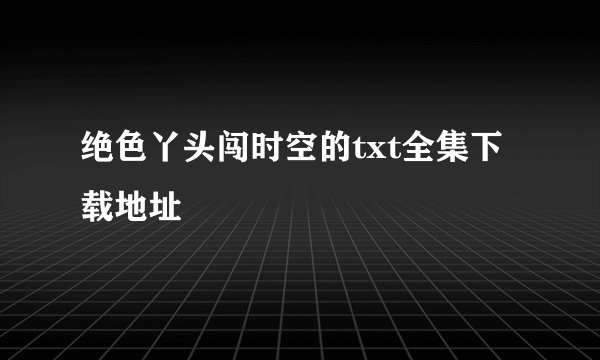 绝色丫头闯时空的txt全集下载地址