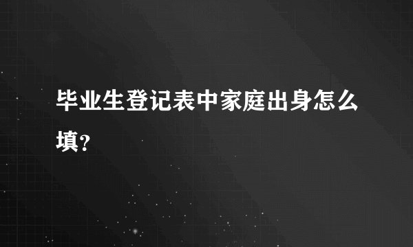 毕业生登记表中家庭出身怎么填？