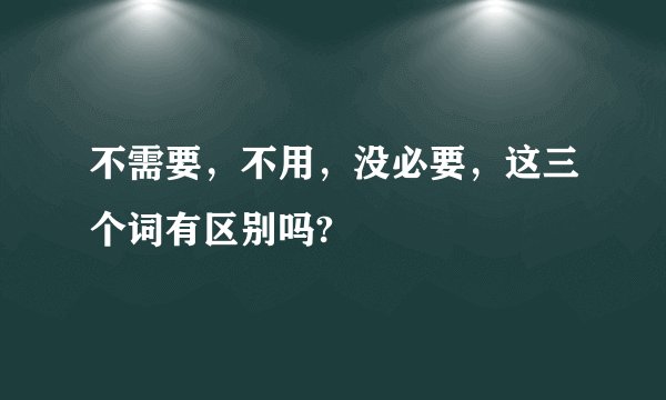 不需要，不用，没必要，这三个词有区别吗?