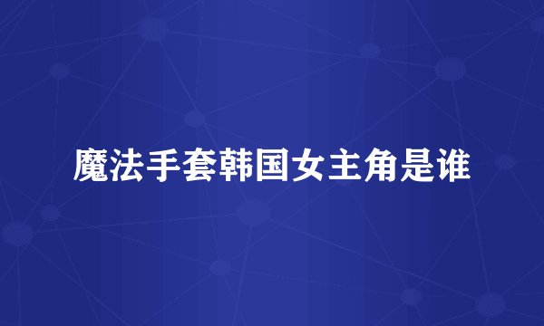 魔法手套韩国女主角是谁