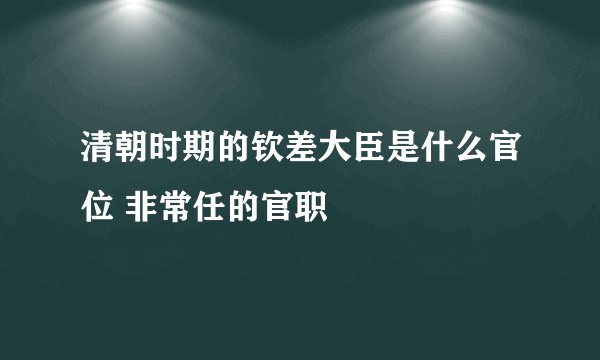 清朝时期的钦差大臣是什么官位 非常任的官职