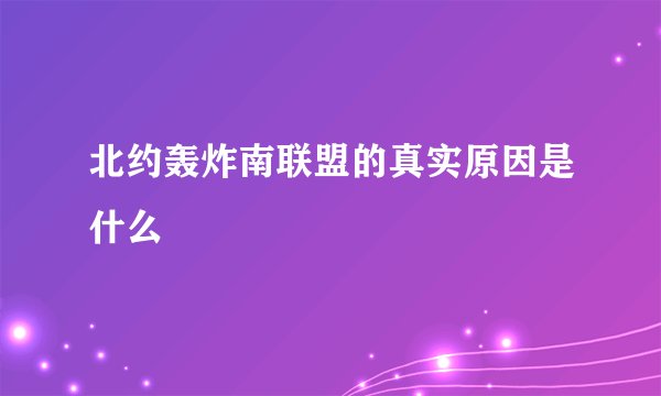北约轰炸南联盟的真实原因是什么