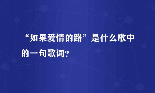 “如果爱情的路”是什么歌中的一句歌词？