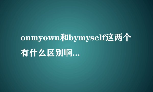 onmyown和bymyself这两个有什么区别啊好像都是靠自己的意思