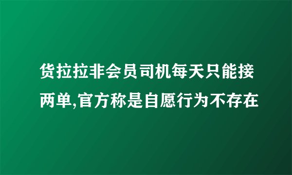 货拉拉非会员司机每天只能接两单,官方称是自愿行为不存在