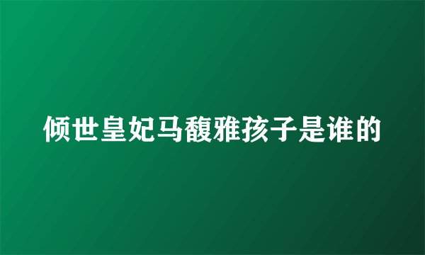 倾世皇妃马馥雅孩子是谁的