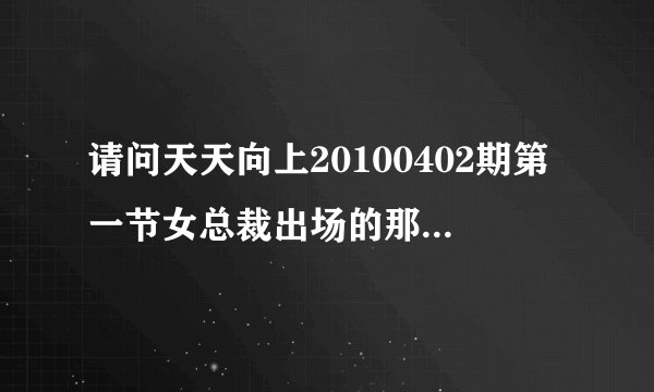 请问天天向上20100402期第一节女总裁出场的那首歌叫什么名字