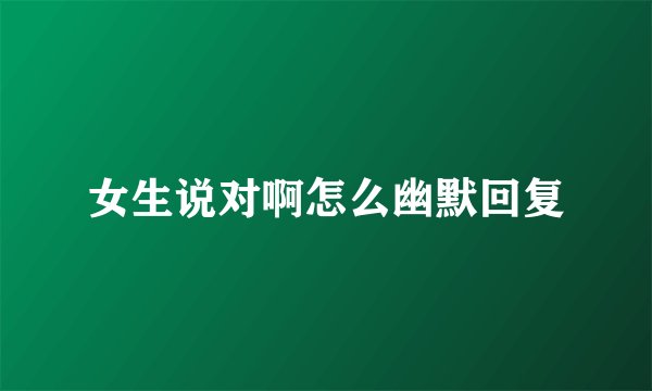 女生说对啊怎么幽默回复