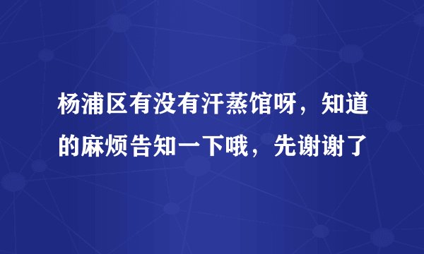 杨浦区有没有汗蒸馆呀，知道的麻烦告知一下哦，先谢谢了