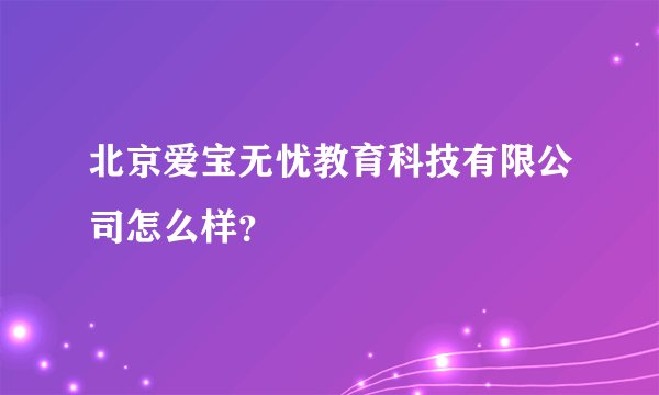 北京爱宝无忧教育科技有限公司怎么样?