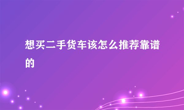 想买二手货车该怎么推荐靠谱的