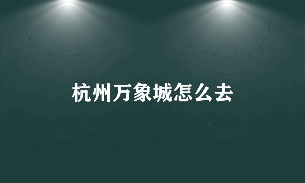 杭州万象城怎么去