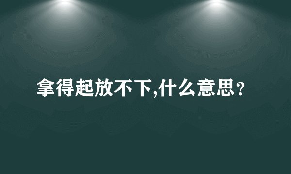 拿得起放不下,什么意思？
