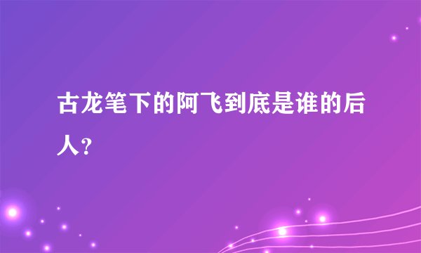古龙笔下的阿飞到底是谁的后人？