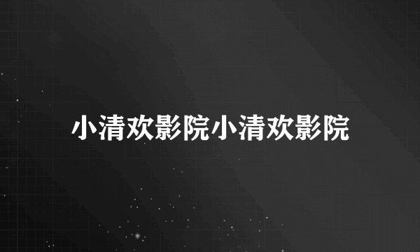 小清欢影院小清欢影院