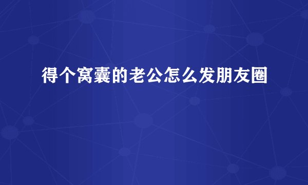 得个窝囊的老公怎么发朋友圈