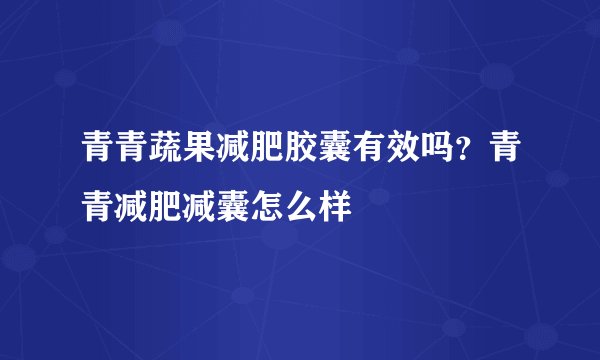 青青蔬果减肥胶囊有效吗？青青减肥减囊怎么样