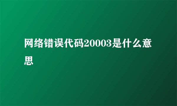 网络错误代码20003是什么意思