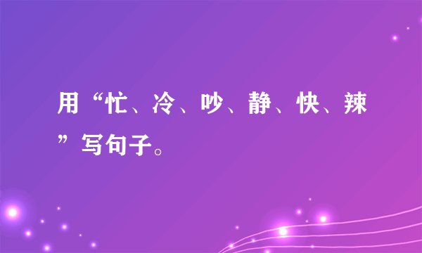用“忙、冷、吵、静、快、辣”写句子。
