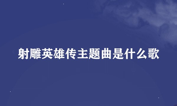 射雕英雄传主题曲是什么歌