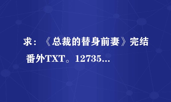 求：《总裁的替身前妻》完结 番外TXT。1273515710。十分感谢