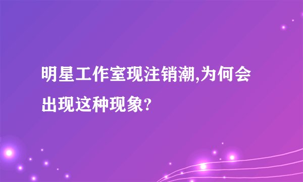 明星工作室现注销潮,为何会出现这种现象?
