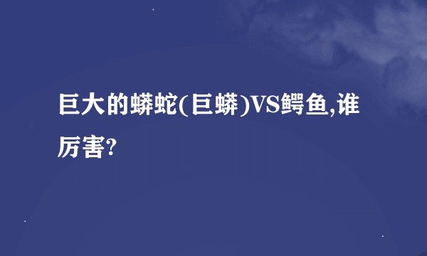 巨大的蟒蛇(巨蟒)VS鳄鱼,谁厉害?