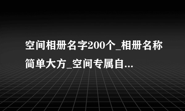 空间相册名字200个_相册名称简单大方_空间专属自己相册名称
