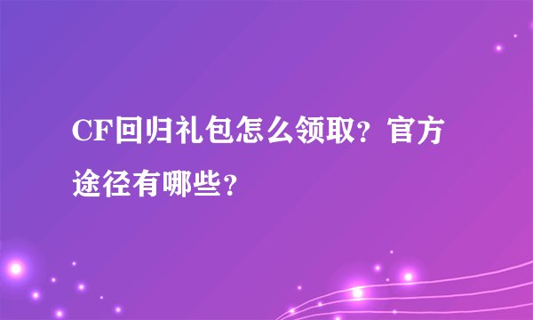 CF回归礼包怎么领取？官方途径有哪些？