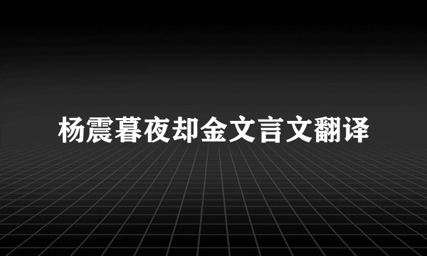 杨震暮夜却金文言文翻译