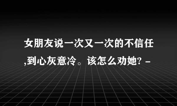 女朋友说一次又一次的不信任,到心灰意冷。该怎么劝她? -